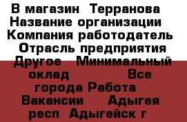 В магазин "Терранова › Название организации ­ Компания-работодатель › Отрасль предприятия ­ Другое › Минимальный оклад ­ 15 000 - Все города Работа » Вакансии   . Адыгея респ.,Адыгейск г.